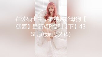 在读硕士生，推特人形母狗【鹤酱】最新VIP福利【下】43SF原版画质2 (5)