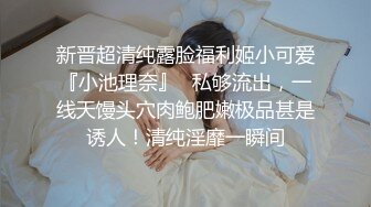 新晋超清纯露脸福利姬小可爱『小池理奈』✿私够流出，一线天馒头穴肉鲍肥嫩极品甚是诱人！清纯淫靡一瞬间