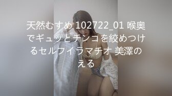 天然むすめ 102722_01 喉奥でギュッとチンコを絞めつけるセルフイラマチオ 美澤のえる