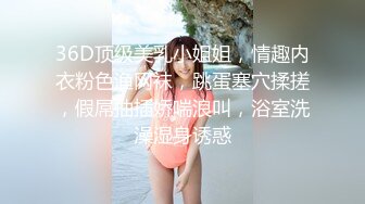 36D顶级美乳小姐姐，情趣内衣粉色渔网袜，跳蛋塞穴揉搓，假屌抽插娇喘浪叫，浴室洗澡湿身诱惑