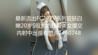 最新流出FC2PPV系列皮肤白嫩20岁S级大奶翘臀美女援交内射中出很有撸点1460748