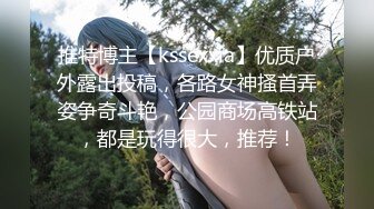 推特博主【kssexxia】优质户外露出投稿，各路女神搔首弄姿争奇斗艳，公园商场高铁站，都是玩得很大，推荐！