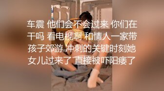 车震 他们会不会过来 你们在干吗 看电视啊 和情人一家带孩子郊游 冲刺的关键时刻她女儿过来了 直接被吓阳痿了