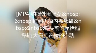 [MP4]约操外围骚女&nbsp;&nbsp;推到扒掉内裤舔逼&nbsp;&nbsp;镜头前吃屌抬腿爆插 大白肥臀操的抖动