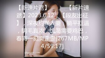 【新速片遞】 ♈ ♈ ♈【新片速遞】2023.6.12，【段友出征】，深夜约操人妻，躺平抠逼，阴毛真浓，饥渴需要鸡巴，春宵一刻爽歪歪[267MB/MP4/59:17]