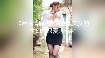 《台湾情侣泄密》巨乳美女的性幻想只爱这一次