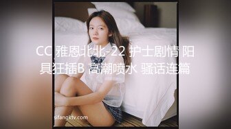 CC 雅恩北北-22 护士剧情 阳具狂插B 高潮喷水 骚话连篇