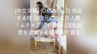 (中文字幕) [OKSN-310] 悦楽する性 別次元のどエロ人妻！ムチャブリする程に淫乱化 男を凌駕する騎乗位で貪る快感！