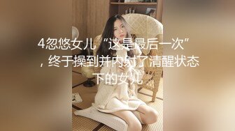 4忽悠女儿“这是最后一次”，终于操到并内射了清醒状态下的女儿