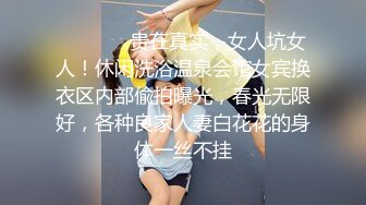 ❤️❤️✿贵在真实，女人坑女人！休闲洗浴温泉会馆女宾换衣区内部偸拍曝光，春光无限好，各种良家人妻白花花的身体一丝不挂