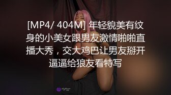 [MP4/ 404M] 年轻貌美有纹身的小美女跟男友激情啪啪直播大秀，交大鸡巴让男友掰开逼逼给狼友看特写