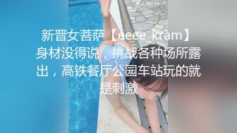 新晋女菩萨【eeee_kram】身材没得说，挑战各种场所露出，高铁餐厅公园车站玩的就是刺激