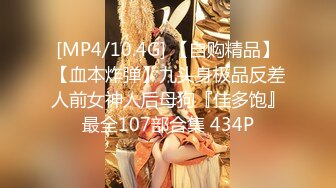 [MP4/10.4G] 【自购精品】【血本炸弹】九头身极品反差人前女神人后母狗『佳多饱』最全107部合集 434P