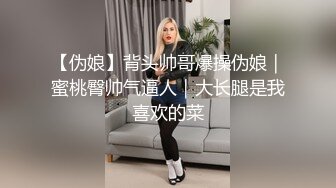 【伪娘】背头帅哥爆操伪娘｜蜜桃臀帅气逼人｜大长腿是我喜欢的菜