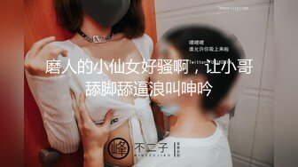 磨人的小仙女好骚啊，让小哥舔脚舔逼浪叫呻吟