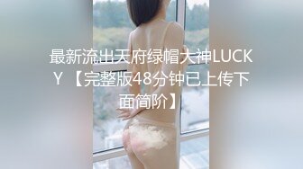 最新流出天府绿帽大神LUCKY 【完整版48分钟已上传下面简阶】