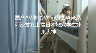 国产AV 糖心Vlog为国争光系列沙发女上操日本嫩穴学生妹 JK大神