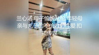 兰心洁.母子愉悦乱伦.年轻母亲与儿子的不伦内射性爱.扣扣传媒