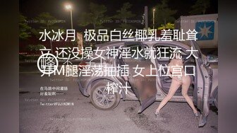 水冰月  极品白丝椰乳羞耻耸立 还没操女神淫水就狂流 大开M腿淫荡抽插 女上位宫口榨汁