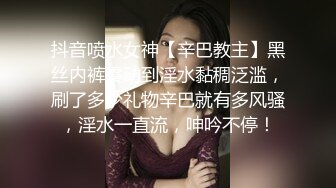 抖音喷水女神【辛巴教主】黑丝内裤震动到淫水黏稠泛滥，刷了多少礼物辛巴就有多风骚，淫水一直流，呻吟不停！