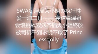 SWAG 淫靡大小姐の疯狂性爱一泊二日—— 完结篇温泉会馆挑战双穴齐插大小姐终於被司机干到求饶不敢了 Princessdolly