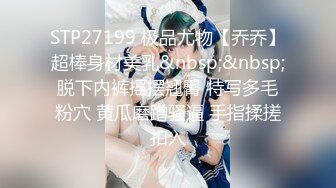 STP27199 极品尤物【乔乔】超棒身材美乳&nbsp;&nbsp;脱下内裤摇摆翘臀 特写多毛粉穴 黄瓜磨蹭骚逼 手指揉搓扣入