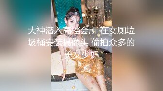 大神潜入高档会所 在女厕垃圾桶安装摄像头 偷拍众多的美女少妇