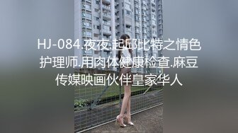 HJ-084.夜夜.起邱比特之情色护理师.用肉体健康检查.麻豆传媒映画伙伴皇家华人