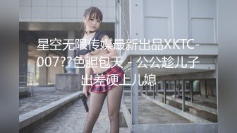 星空无限传媒最新出品XKTC-007??色胆包天 - 公公趁儿子出差硬上儿媳