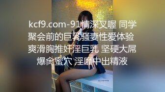 kcf9.com-91情深叉喔 同学聚会前的巨乳骚妻性爱体验 爽滑胸推奸淫巨乳 坚硬大屌爆肏蜜穴 淫靡中出精液