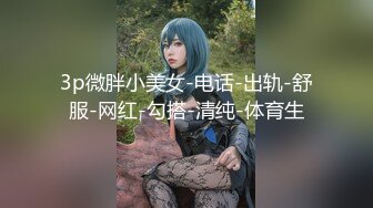 3p微胖小美女-电话-出轨-舒服-网红-勾搭-清纯-体育生