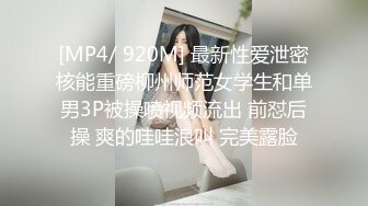 [MP4/ 920M] 最新性爱泄密核能重磅柳州师范女学生和单男3P被操喷视频流出 前怼后操 爽的哇哇浪叫 完美露脸