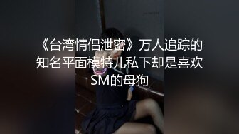 《台湾情侣泄密》万人追踪的知名平面模特儿私下却是喜欢SM的母狗