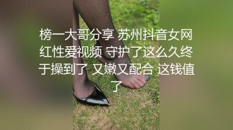 榜一大哥分享 苏州抖音女网红性爱视频 守护了这么久终于操到了 又嫩又配合 这钱值了