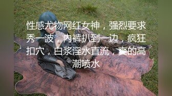 性感尤物网红女神，强烈要求秀一波，内裤扒到一边，疯狂扣穴，白浆淫水直流，爽的高潮喷水