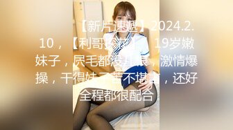 ♈ ♈ ♈ 【新片速遞】2024.2.10，【利哥探花】，19岁嫩妹子，屄毛都没几根，激情爆操，干得妹子苦不堪言，还好全程都很配合