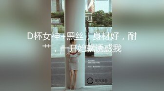 D杯女神+黑丝，身材好，耐艹，一开始就诱惑我