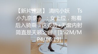 【新片速遞】 清纯小妖❤️Ts小九奈奈❤️：女上位，抱着后入骑乘，这姿势+无套内射简直是天籁之音！[152M/MP4/06:19]