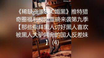 《稀缺资源BBC媚黑》推特猎奇圈福利视频重磅来袭第九季【那些崇拜黑人讨好黑人喜欢被黑人大驴屌肏的国人反差妹】 (4)