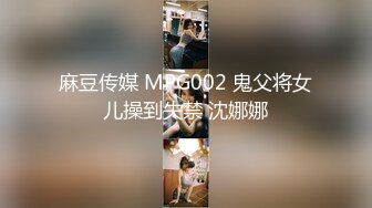 麻豆传媒 MPG002 鬼父将女儿操到失禁 沈娜娜