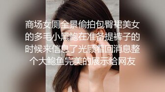 商场女厕全景偷拍包臀裙美女的多毛小黑鲍在准备提裤子的时候来信息了光顾着回消息整个大鲍鱼完美的展示给网友