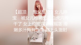 【超顶❤️鬼父乱伦】女儿婷宝✨ 被女儿稚嫩无毛白虎穴榨干了 女上位蜜穴紧致摇茎 滑嫩多汁梅开二度 超上头激射