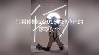 冠希传媒GX-016清理鸡巴的家政女仆