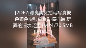 [2DF2]漂亮美女拍写写真被色狼色影师拿震动棒插逼 玩弄的淫水泛滥 [MP4/70.5MB][BT种子]