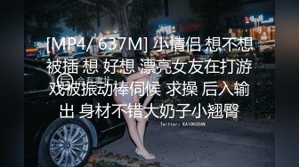 [MP4/ 637M] 小情侣 想不想被插 想 好想 漂亮女友在打游戏被振动棒伺候 求操 后入输出 身材不错大奶子小翘臀