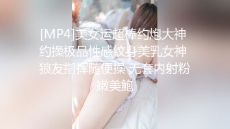 [MP4]美女运超棒约炮大神 约操极品性感纹身美乳女神 狼友指挥随便操 无套内射粉嫩美鲍