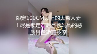 限定100CM以上的大臀人妻！尽是锁定产后巨臀妈妈的恶质骨盘矫正按摩