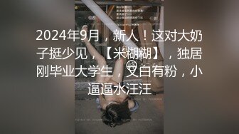 2024年9月，新人！这对大奶子挺少见，【米糊糊】，独居刚毕业大学生，又白有粉，小逼逼水汪汪