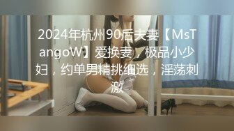 2024年杭州90后夫妻【MsTangoW】爱换妻，极品小少妇，约单男精挑细选，淫荡刺激