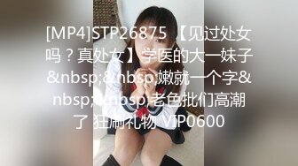 [MP4]STP26875 【见过处女吗？真处女】学医的大一妹子&nbsp;&nbsp;嫩就一个字&nbsp;&nbsp;老色批们高潮了 狂刷礼物 VIP0600